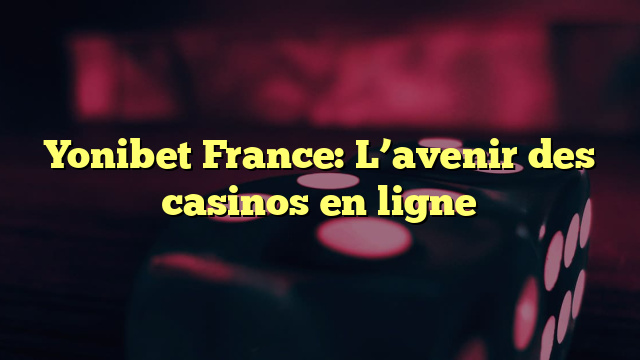 Yonibet France: L’avenir des casinos en ligne