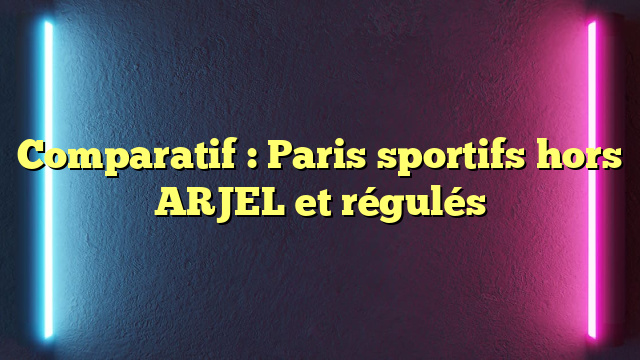 Comparatif : Paris sportifs hors ARJEL et régulés
