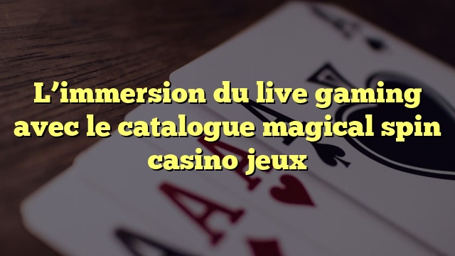 L’immersion du live gaming avec le catalogue magical spin casino jeux